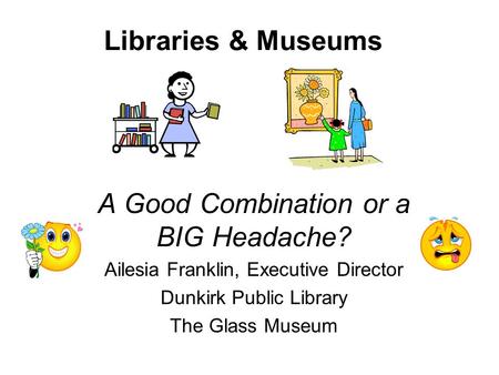 Libraries & Museums A Good Combination or a BIG Headache? Ailesia Franklin, Executive Director Dunkirk Public Library The Glass Museum.