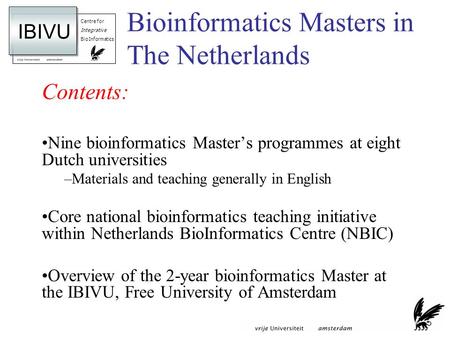 Centre for Integrative BioInformatics IBIVU Bioinformatics Masters in The Netherlands Contents: Nine bioinformatics Masters programmes at eight Dutch universities.