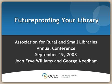 Futureproofing Your Library Association for Rural and Small Libraries Annual Conference September 19, 2008 Joan Frye Williams and George Needham.