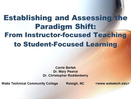 Establishing and Assessing the Paradigm Shift: From Instructor-focused Teaching to Student-Focused Learning Carrie Bartek Dr. Mary Pearce Dr. Christopher.