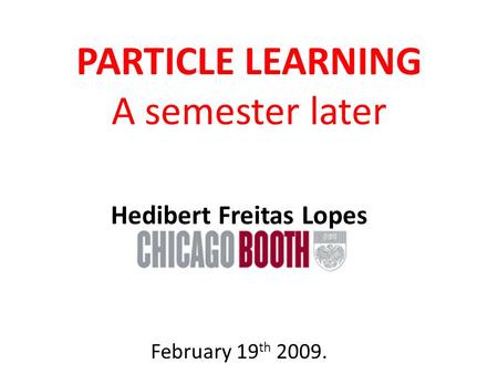 PARTICLE LEARNING A semester later Hedibert Freitas Lopes February 19 th 2009.