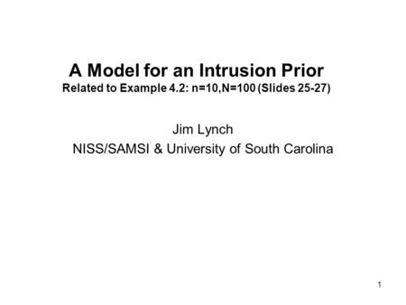 1 A Model for an Intrusion Prior Related to Example 4.2: n=10,N=100 (Slides 25-27) Jim Lynch NISS/SAMSI & University of South Carolina.