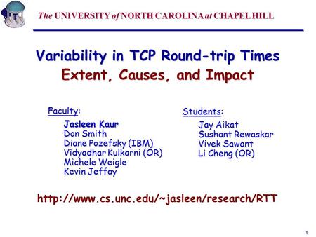 1 Variability in TCP Round-trip Times Extent, Causes, and Impact Faculty: Jasleen Kaur Don Smith Diane Pozefsky (IBM) Vidyadhar Kulkarni (OR) Michele Weigle.