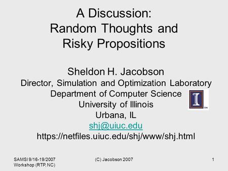 SAMSI 9/16-19/2007 Workshop (RTP, NC) (C) Jacobson 20071 A Discussion: Random Thoughts and Risky Propositions Sheldon H. Jacobson Director, Simulation.