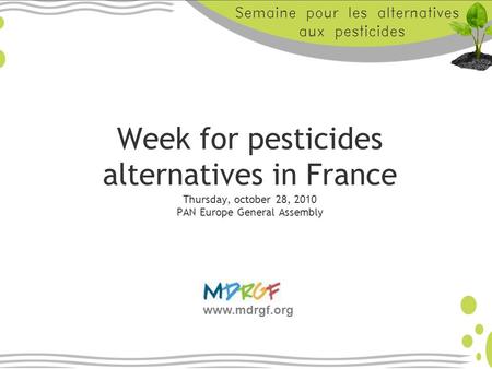 Week for pesticides alternatives in France Thursday, october 28, 2010 PAN Europe General Assembly www.mdrgf.org.