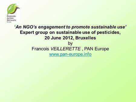 An NGOs engagement to promote sustainable use Expert group on sustainable use of pesticides, 20 June 2012, Bruxelles by Francois VEILLERETTE, PAN Europe.