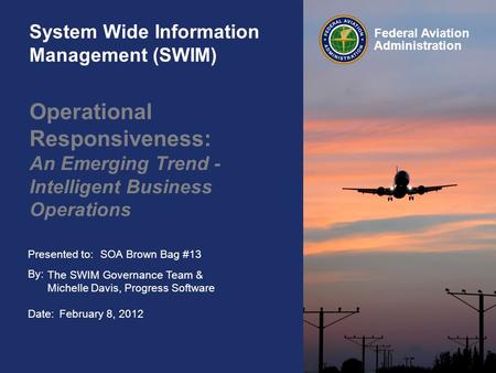 Presented to: By: Date: Federal Aviation Administration System Wide Information Management (SWIM) Operational Responsiveness: An Emerging Trend - Intelligent.