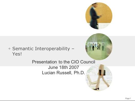 Page 1 + Semantic Interoperability – Yes! Presentation to the CIO Council June 18th 2007 Lucian Russell, Ph.D.