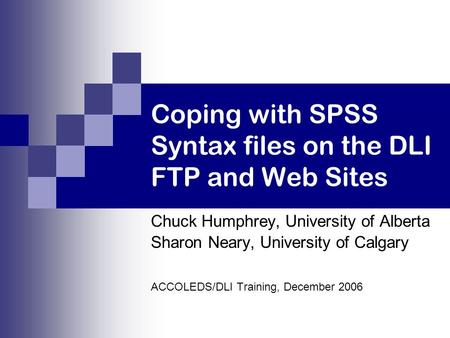 Coping with SPSS Syntax files on the DLI FTP and Web Sites Chuck Humphrey, University of Alberta Sharon Neary, University of Calgary ACCOLEDS/DLI Training,