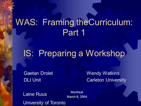 WAS: Framing theCurriculum: Part 1 IS: Preparing a Workshop Gaetan Drolet Wendy Watkins DLI Unit Carleton University Montreal March 8, 2004 Laine Ruus.