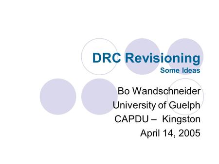 DRC Revisioning Some Ideas Bo Wandschneider University of Guelph CAPDU – Kingston April 14, 2005.