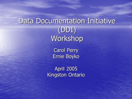 Data Documentation Initiative (DDI) Workshop Carol Perry Ernie Boyko April 2005 Kingston Ontario.