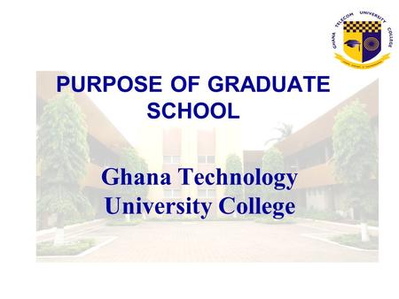 PURPOSE OF GRADUATE SCHOOL Ghana Technology University College.