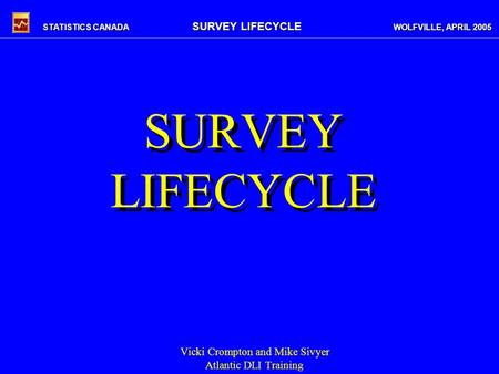 STATISTICS CANADA SURVEY LIFECYCLE WOLFVILLE, APRIL 2005 SURVEY LIFECYCLE Vicki Crompton and Mike Sivyer Atlantic DLI Training.