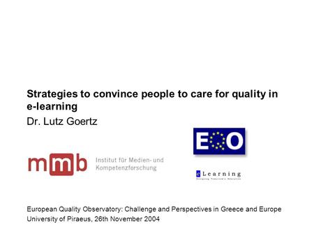 Strategies to convince people to care for quality in e-learning Dr. Lutz Goertz European Quality Observatory: Challenge and Perspectives in Greece and.