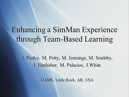 Enhancing a SimMan Experience through Team-Based Learning J. Pasley, M. Petty, M. Jennings, M. Soulsby, J. Firnhaber, M. Palacios, J.White UAMS, Little.