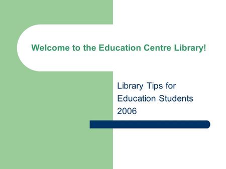 Welcome to the Education Centre Library! Library Tips for Education Students 2006.