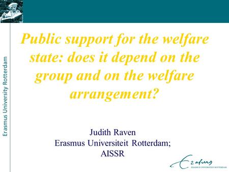 Public support for the welfare state: does it depend on the group and on the welfare arrangement? Judith Raven Erasmus Universiteit Rotterdam; AISSR.