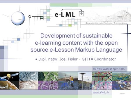 Development of sustainable e-learning content with the open source e-Lesson Markup Language Dipl. natw. Jo ë l Fisler - GITTA Coordinator ISPRS Workshop.