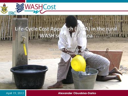 April 19, 2012 Alexander Obuobisa-Darko. April 19, 2012 Alexander Obuobisa-Darko Outline WASHCost project LCCA concept Key findings Use of LCCA in Ghana.