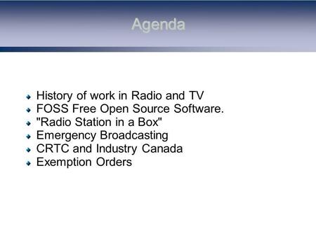 Agenda History of work in Radio and TV FOSS Free Open Source Software. Radio Station in a Box Emergency Broadcasting CRTC and Industry Canada Exemption.