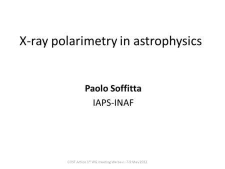 X-ray polarimetry in astrophysics Paolo Soffitta IAPS-INAF COST Action 1 st WG meeting Warsaw : 7-9 May 2012.