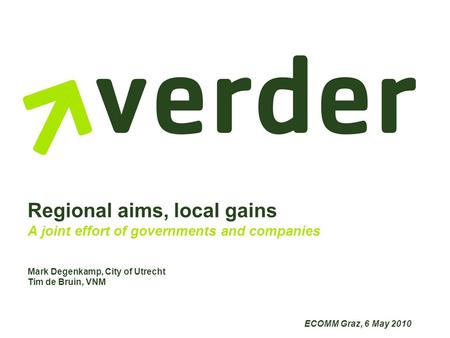 Regional aims, local gains A joint effort of governments and companies Mark Degenkamp, City of Utrecht Tim de Bruin, VNM ECOMM Graz, 6 May 2010.