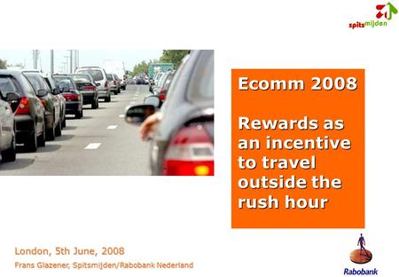 Ecomm 2008 Rewards as an incentive to travel outside the rush hour London, 5th June, 2008 Frans Glazener, Spitsmijden/Rabobank Nederland.