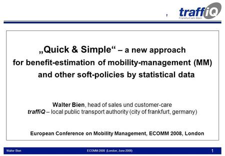 Benefit-estimation for mobility management by stat. data Walter Bien ECOMM-2008 (London, June-2008) 1 Quick & Simple – a new approach for benefit-estimation.