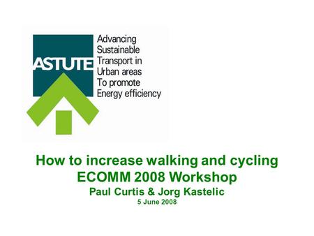 How to increase walking and cycling ECOMM 2008 Workshop Paul Curtis & Jorg Kastelic 5 June 2008.