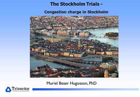 The Stockholm Trials - Congestion charge in Stockholm Muriel Beser Hugosson, PhD.