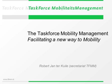 Www.tfmm.nl The Taskforce Mobility Management Facilitating a new way to Mobility Robert Jan ter Kuile (secretariat TFMM)