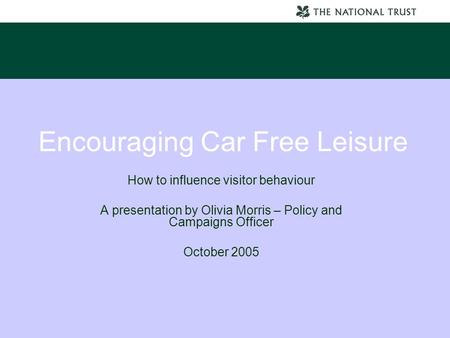 Encouraging Car Free Leisure How to influence visitor behaviour A presentation by Olivia Morris – Policy and Campaigns Officer October 2005.