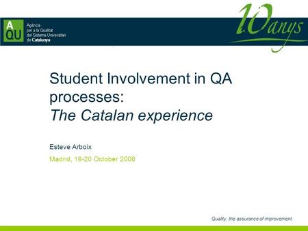 Quality, the assurance of improvement. Student Involvement in QA processes: The Catalan experience Esteve Arboix Madrid, 19-20 October 2006.