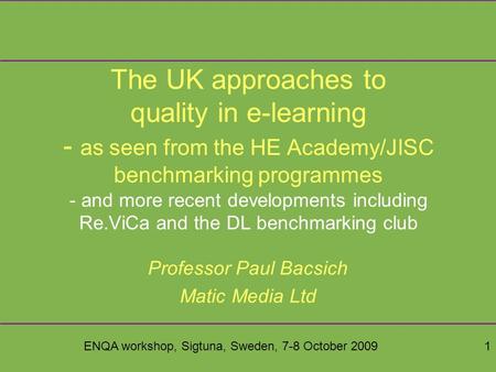 ENQA workshop, Sigtuna, Sweden, 7-8 October 20091 The UK approaches to quality in e-learning - as seen from the HE Academy/JISC benchmarking programmes.