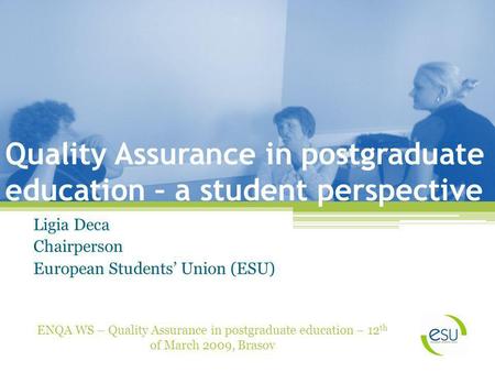 Quality Assurance in postgraduate education – a student perspective Ligia Deca Chairperson European Students Union (ESU) ENQA WS – Quality Assurance in.