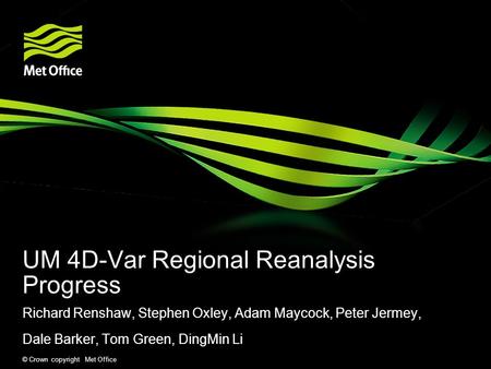 © Crown copyright Met Office UM 4D-Var Regional Reanalysis Progress Richard Renshaw, Stephen Oxley, Adam Maycock, Peter Jermey, Dale Barker, Tom Green,