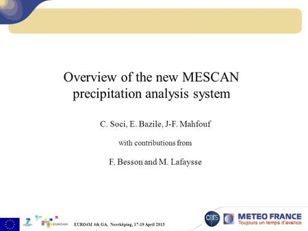 EURO4M 4th GA, Norrköping, 17-19 April 2013 Overview of the new MESCAN precipitation analysis system C. Soci, E. Bazile, J-F. Mahfouf with contributions.