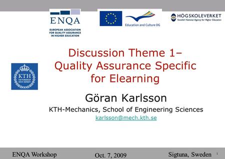 1 ENQA Workshop Oct. 7, 2009 Sigtuna, SwedenENQA Workshop Oct. 7, 2009 Sigtuna, Sweden Discussion Theme 1– Quality Assurance Specific for Elearning Göran.