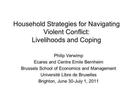 Household Strategies for Navigating Violent Conflict: Livelihoods and Coping Philip Verwimp Ecares and Centre Emile Bernheim Brussels School of Economics.