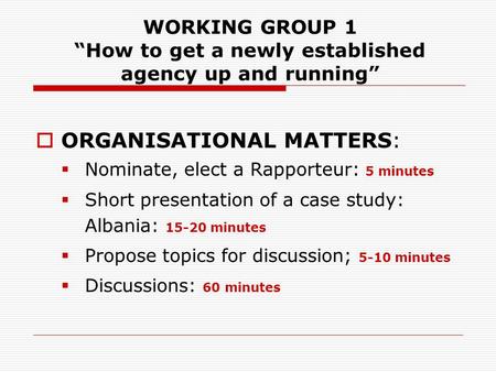 WORKING GROUP 1 How to get a newly established agency up and running ORGANISATIONAL MATTERS: Nominate, elect a Rapporteur: 5 minutes Short presentation.