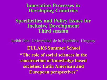 Innovation Processes in Developing Countries Specificities and Policy Issues for Inclusive Development Third session Judith Sutz, Universidad de la República,