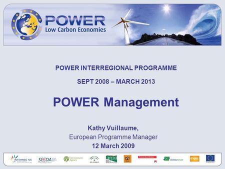 POWER INTERREGIONAL PROGRAMME SEPT 2008 – MARCH 2013 POWER Management Kathy Vuillaume, European Programme Manager 12 March 2009.