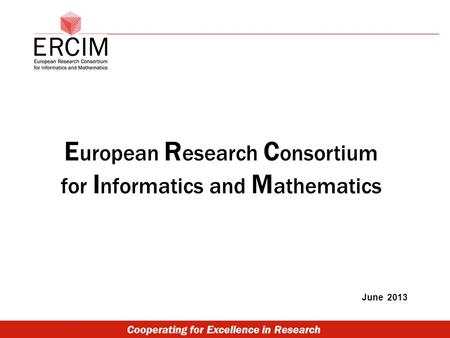 Cooperating for Excellence in Research E uropean R esearch C onsortium for I nformatics and M athematics June 2013.