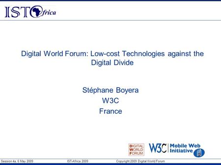 Session 4a, 6 May 2009 IST-Africa 2009 Copyright 2009 Digital World Forum Digital World Forum: Low-cost Technologies against the Digital Divide Stéphane.