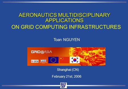 AERONAUTICS MULTIDISCIPLINARY APPLICATIONS Shanghai (CN) February 21st, 2006 ON GRID COMPUTING INFRASTRUCTURES Toan NGUYEN www-opale.inrialpes.fr.