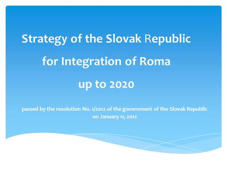 Strategy of the Slovak Republic for Integration of Roma up to 2020 passed by the resolution No. 1/2012 of the government of the Slovak Republic on January.