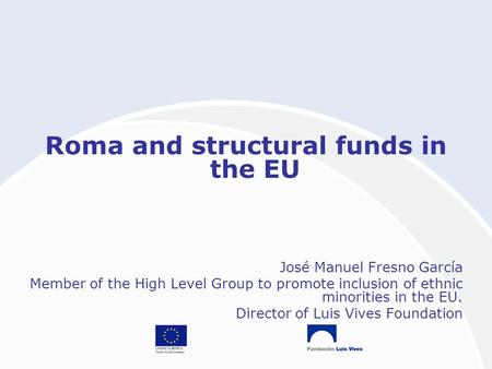 Roma and structural funds in the EU José Manuel Fresno García Member of the High Level Group to promote inclusion of ethnic minorities in the EU. Director.