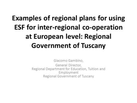 Examples of regional plans for using ESF for inter-regional co-operation at European level: Regional Government of Tuscany Giacomo Gambino, General Director,