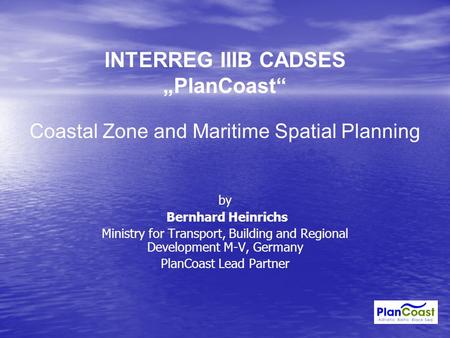 INTERREG IIIB CADSES „PlanCoast“ Coastal Zone and Maritime Spatial Planning by Bernhard Heinrichs Ministry for Transport, Building and Regional Development.